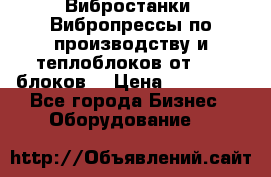 Вибростанки, Вибропрессы по производству и теплоблоков от 1000 блоков. › Цена ­ 550 000 - Все города Бизнес » Оборудование   